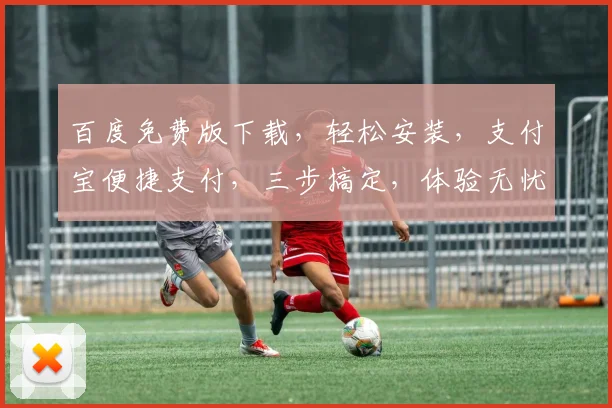百度免费版下载，轻松安装，支付宝便捷支付，三步搞定，体验无忧，速来下载