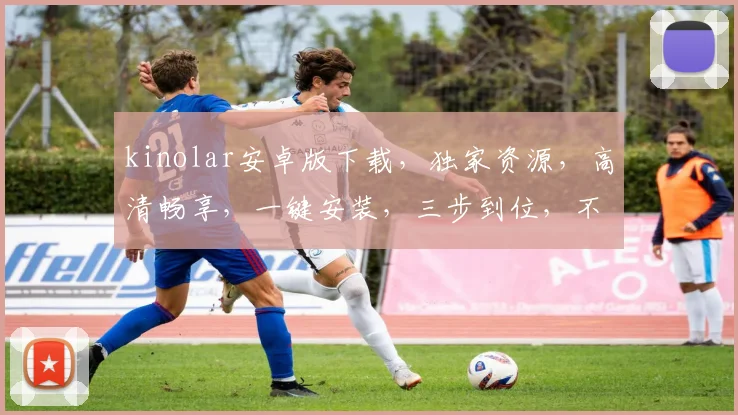 kinolar安卓版下载，独家资源，高清畅享，一键安装，三步到位，不容错过