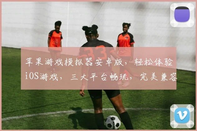 苹果游戏模拟器安卓版，轻松体验iOS游戏，三大平台畅玩，完美兼容，一触即达