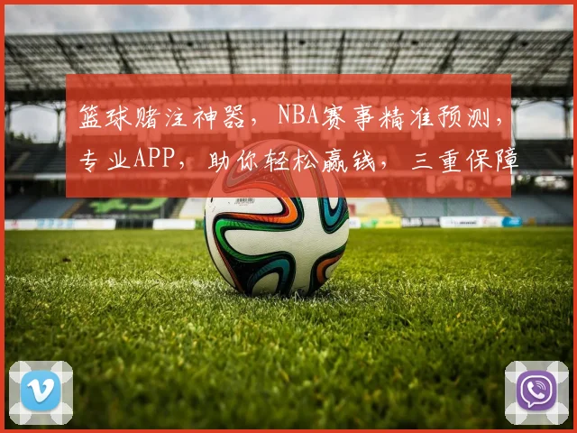 篮球赌注神器，NBA赛事精准预测，专业APP，助你轻松赢钱，三重保障，赢球赢心