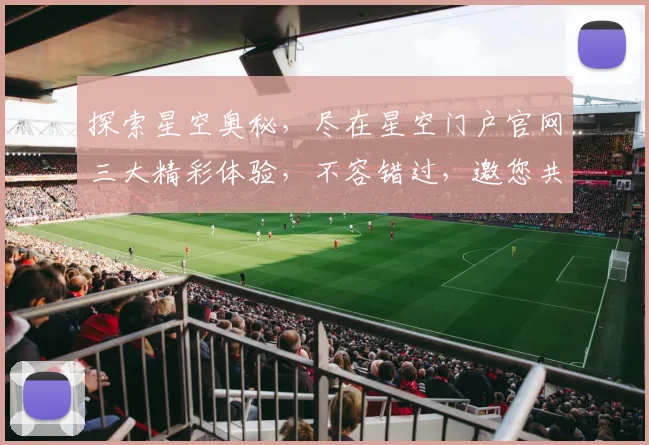 探索星空奥秘，尽在星空门户官网三大精彩体验，不容错过，邀您共赴星辰之旅