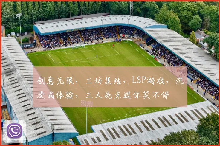 创意无限，工坊集结，LSP游戏，沉浸式体验，三大亮点逗你笑不停