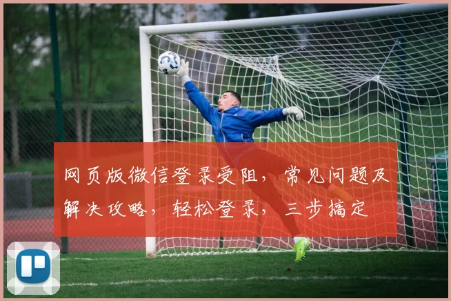 网页版微信登录受阻，常见问题及解决攻略，轻松登录，三步搞定
