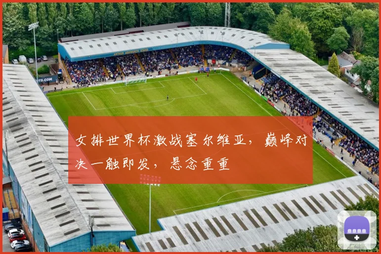 女排世界杯激战塞尔维亚，巅峰对决一触即发，悬念重重