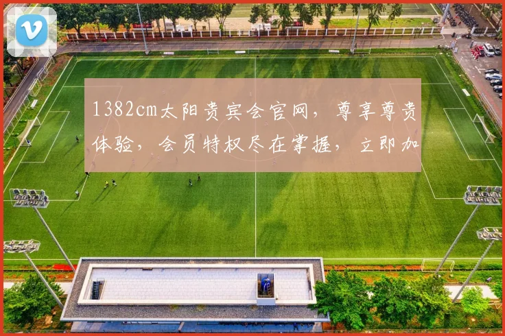 1382cm太阳贵宾会官网，尊享尊贵体验，会员特权尽在掌握，立即加入