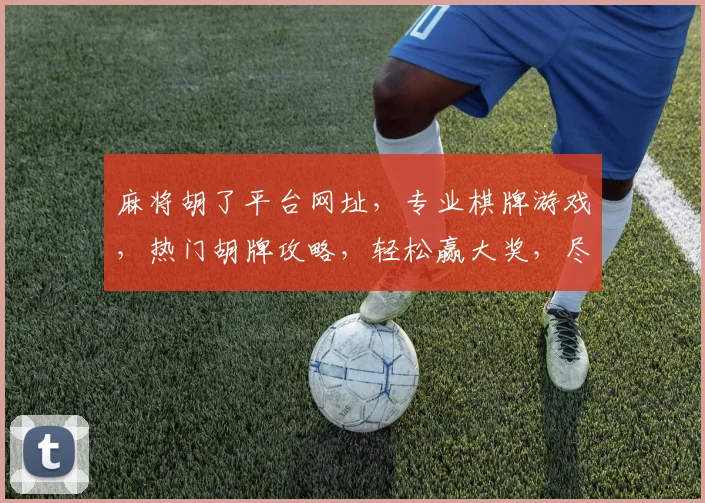 麻将胡了平台网址，专业棋牌游戏，热门胡牌攻略，轻松赢大奖，尽在网址逗逗逗
