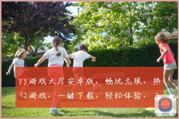 yy游戏大厅安卓版，畅玩无限，热门游戏，一键下载，轻松体验，三重福利等你来