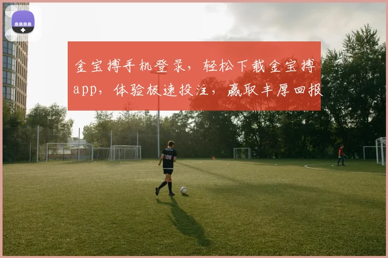 金宝搏手机登录，轻松下载金宝搏app，体验极速投注，赢取丰厚回报，尽享精彩赛事