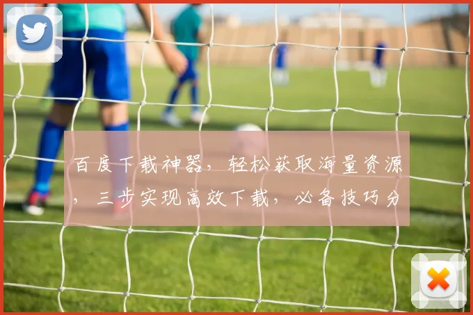 百度下载神器，轻松获取海量资源，三步实现高效下载，必备技巧分享，不容错过
