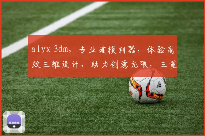 alyx 3dm，专业建模利器，体验高效三维设计，助力创意无限，三重惊喜，不容错过