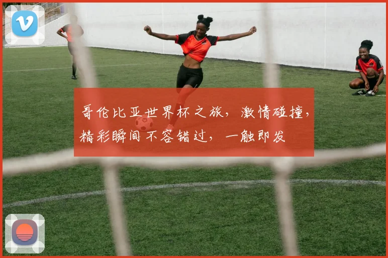 哥伦比亚世界杯之旅，激情碰撞，精彩瞬间不容错过，一触即发