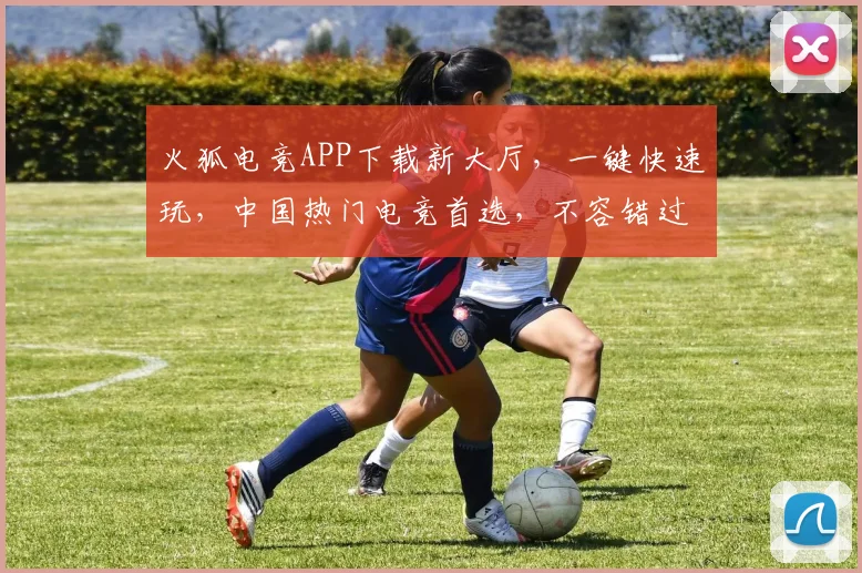 火狐电竞APP下载新大厅，一键快速玩，中国热门电竞首选，不容错过，立即体验